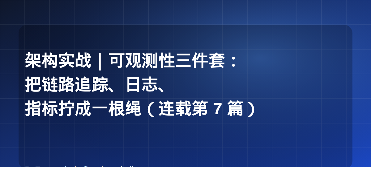 架构实战｜可观测性三件套：把链路追踪、日志、指标拧成一根绳（连载第 7 篇）