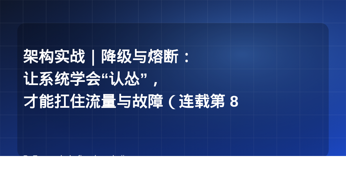 架构实战｜降级与熔断：让系统学会“认怂”，才能扛住流量与故障（连载第 8 篇）