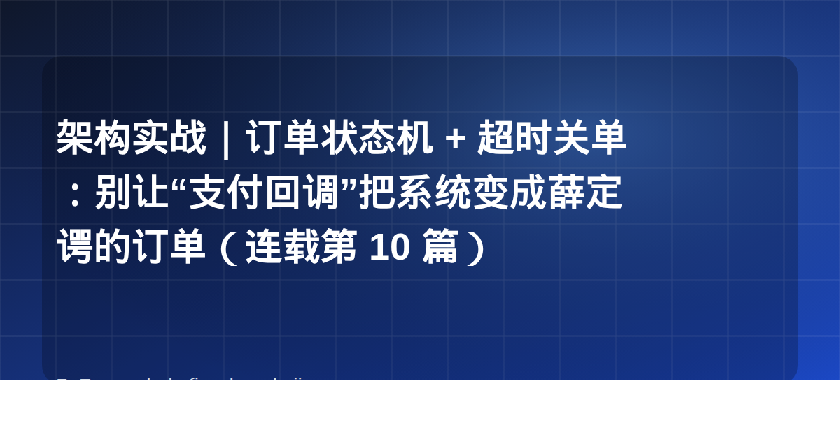 架构实战｜订单状态机 + 超时关单：别让“支付回调”把系统变成薛定谔的订单（连载第 10 篇）
