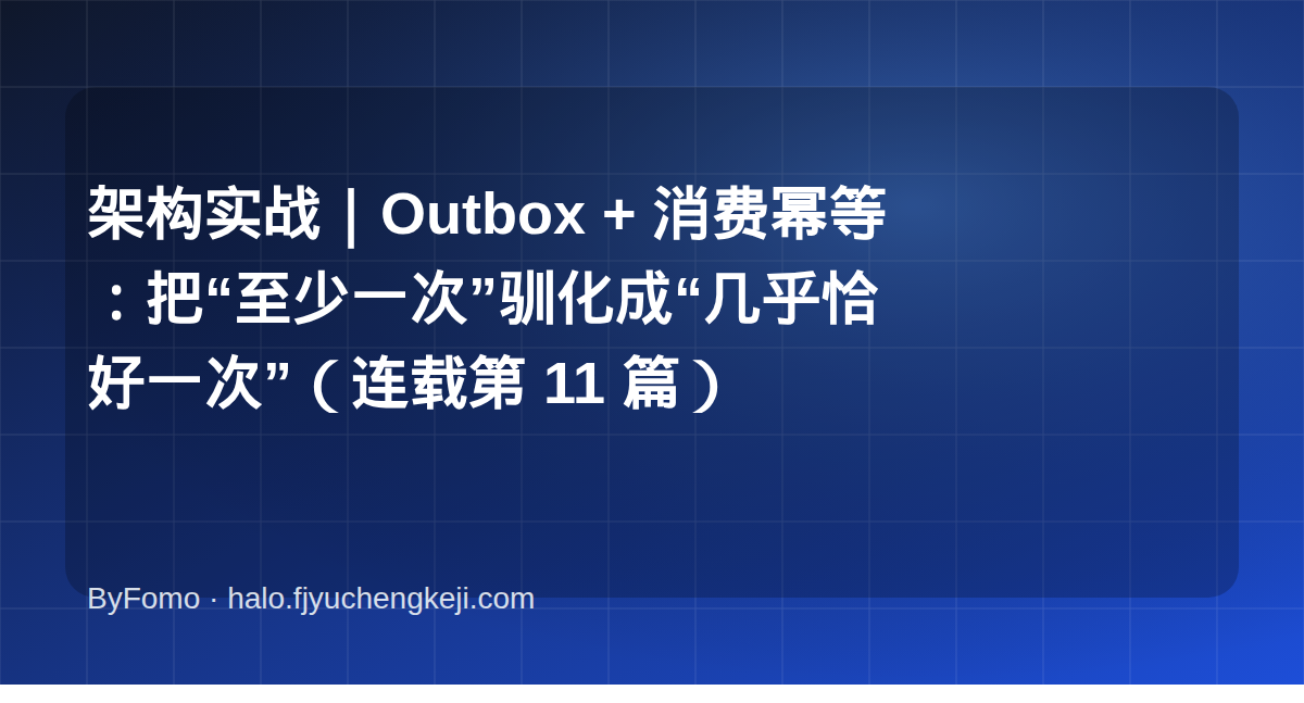 架构实战｜Outbox + 消费幂等：把“至少一次”驯化成“几乎恰好一次”（连载第 11 篇）